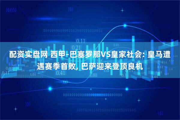 配资实盘网 西甲-巴塞罗那VS皇家社会: 皇马遭遇赛季首败, 巴萨迎来登顶良机