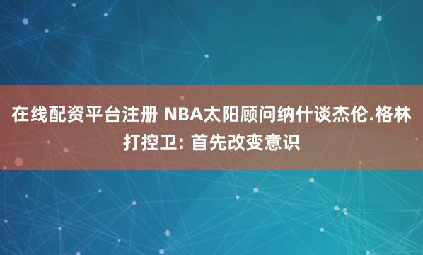 在线配资平台注册 NBA太阳顾问纳什谈杰伦.格林打控卫: 首先改变意识