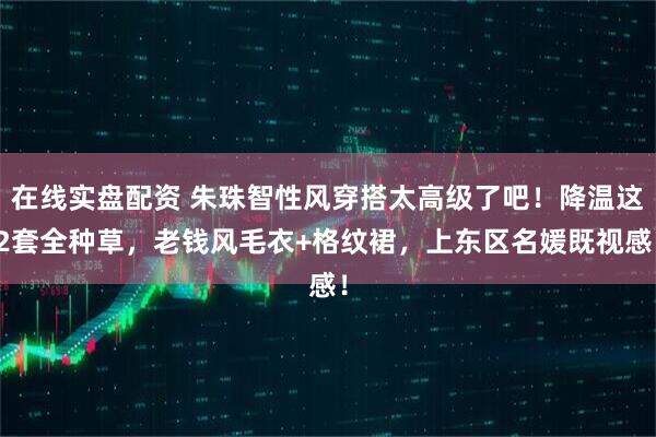 在线实盘配资 朱珠智性风穿搭太高级了吧！降温这2套全种草，老钱风毛衣+格纹裙，上东区名媛既视感！