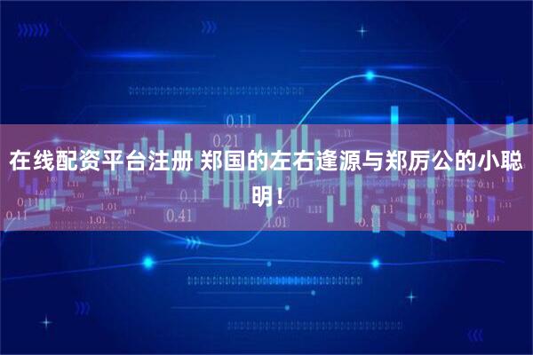 在线配资平台注册 郑国的左右逢源与郑厉公的小聪明！