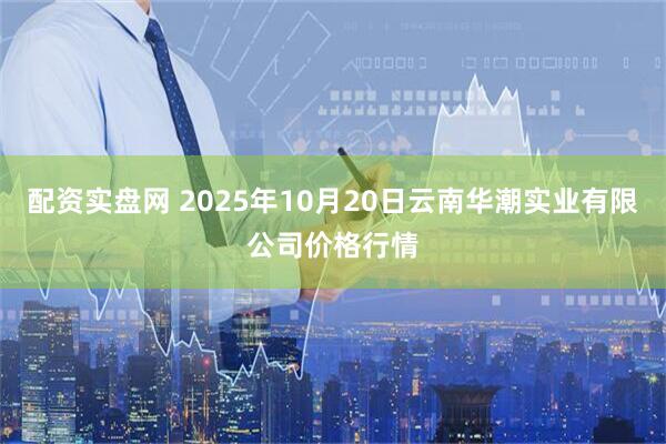 配资实盘网 2025年10月20日云南华潮实业有限公司价格行情
