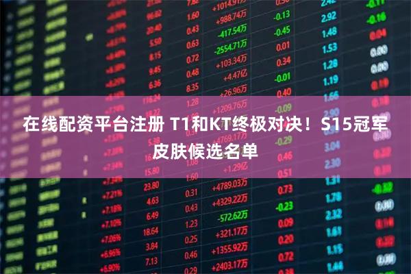 在线配资平台注册 T1和KT终极对决！S15冠军皮肤候选名单