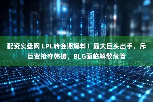 配资实盘网 LPL转会期爆料！最大巨头出手，斥巨资抢夺韩援，BLG面临解散危险