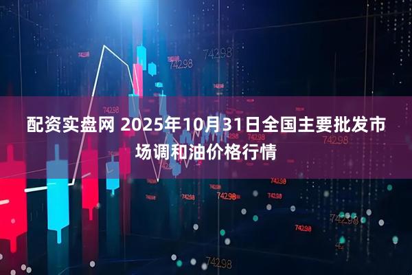 配资实盘网 2025年10月31日全国主要批发市场调和油价格行情