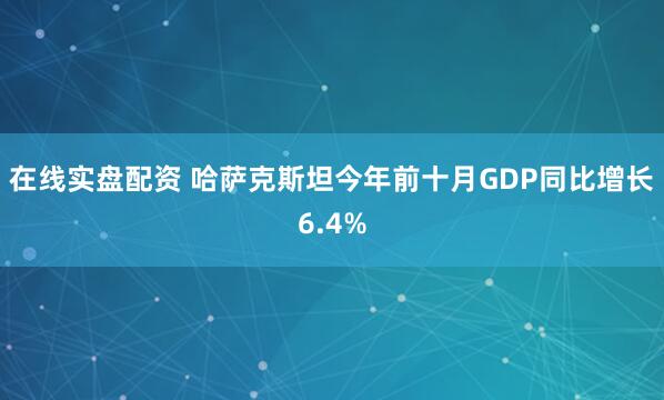 在线实盘配资 哈萨克斯坦今年前十月GDP同比增长6.4%