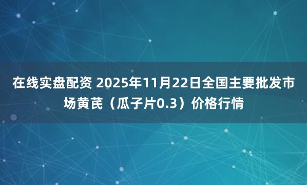 在线实盘配资 2025年11月22日全国主要批发市场黄芪（瓜子片0.3）价格行情