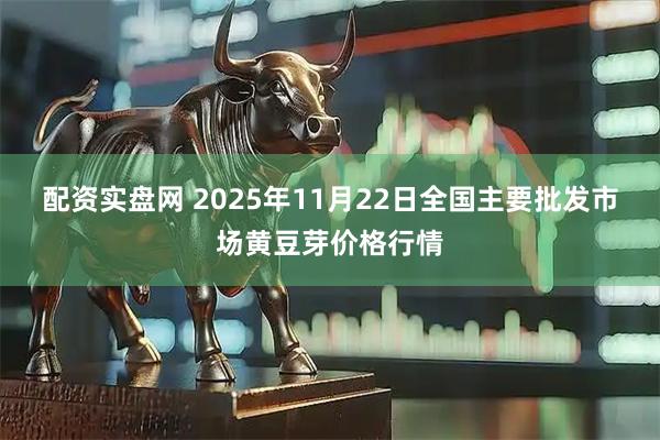 配资实盘网 2025年11月22日全国主要批发市场黄豆芽价格行情