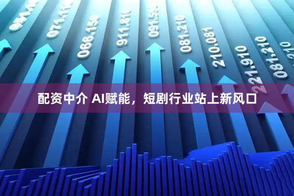 配资中介 AI赋能，短剧行业站上新风口
