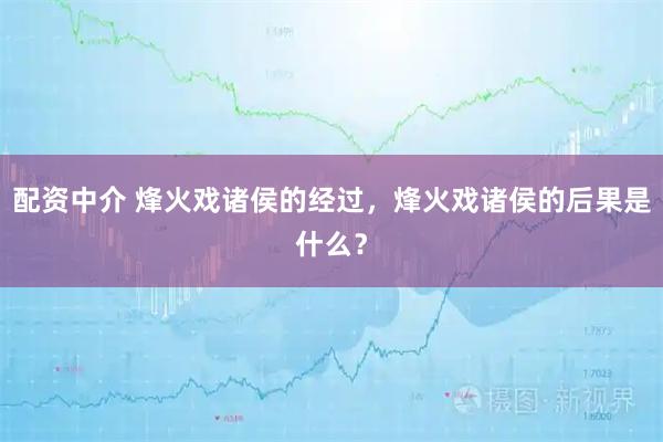 配资中介 烽火戏诸侯的经过，烽火戏诸侯的后果是什么？