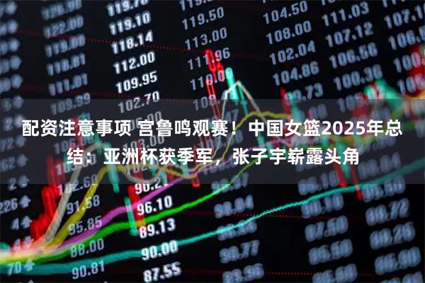 配资注意事项 宫鲁鸣观赛！中国女篮2025年总结：亚洲杯获季军，张子宇崭露头角