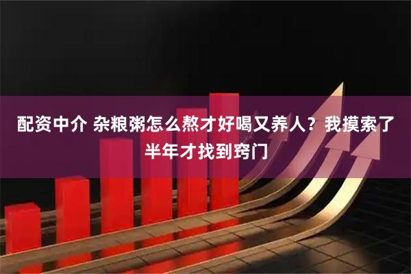 配资中介 杂粮粥怎么熬才好喝又养人？我摸索了半年才找到窍门