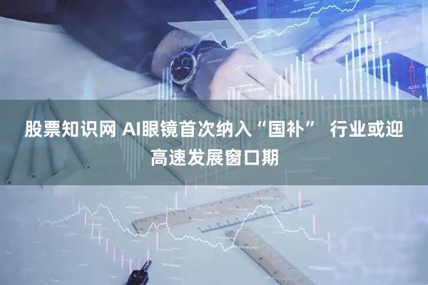 股票知识网 AI眼镜首次纳入“国补”  行业或迎高速发展窗口期