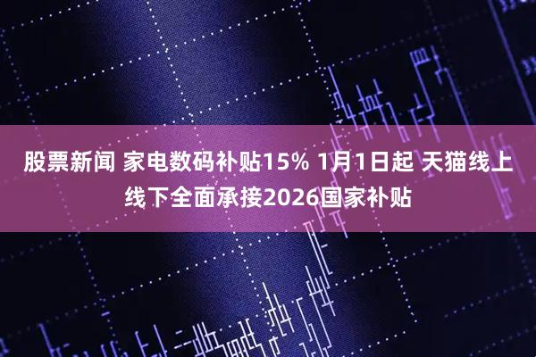 股票新闻 家电数码补贴15% 1月1日起 天猫线上线下全面承接2026国家补贴