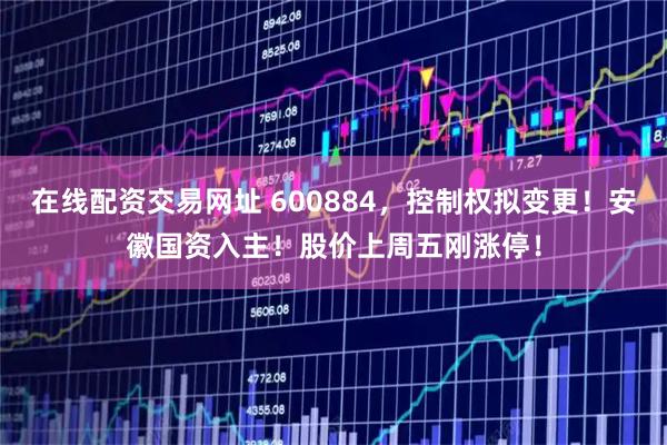 在线配资交易网址 600884，控制权拟变更！安徽国资入主！股价上周五刚涨停！