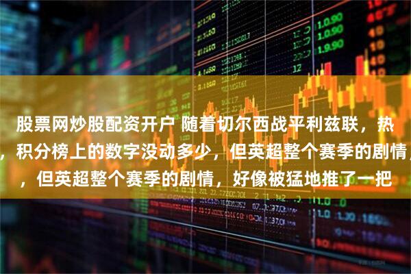 股票网炒股配资开户 随着切尔西战平利兹联，热刺8轮不胜，曼联绝平，积分榜上的数字没动多少，但英超整个赛季的剧情，好像被猛地推了一把