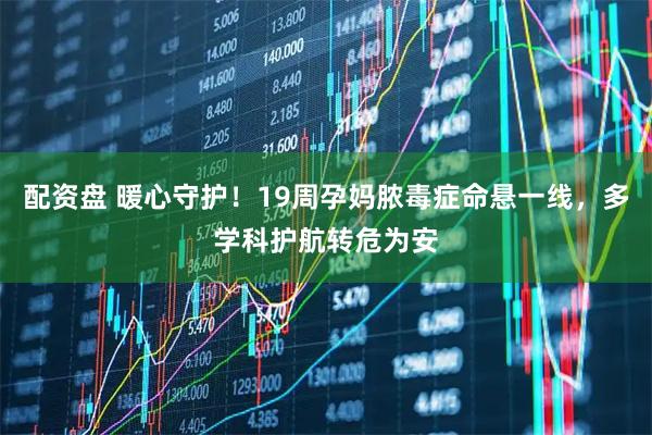 配资盘 暖心守护！19周孕妈脓毒症命悬一线，多学科护航转危为安