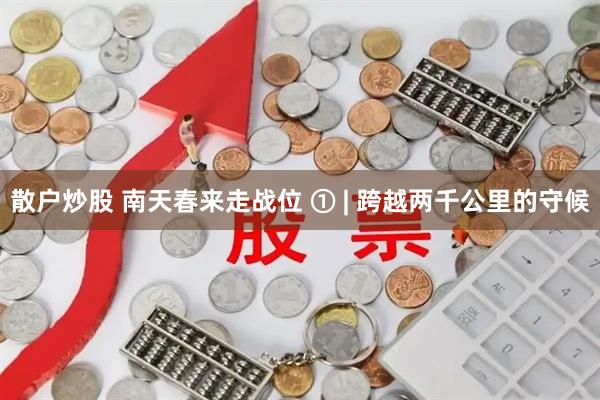散户炒股 南天春来走战位 ① | 跨越两千公里的守候