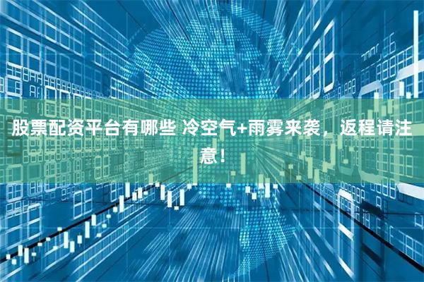 股票配资平台有哪些 冷空气+雨雾来袭，返程请注意！