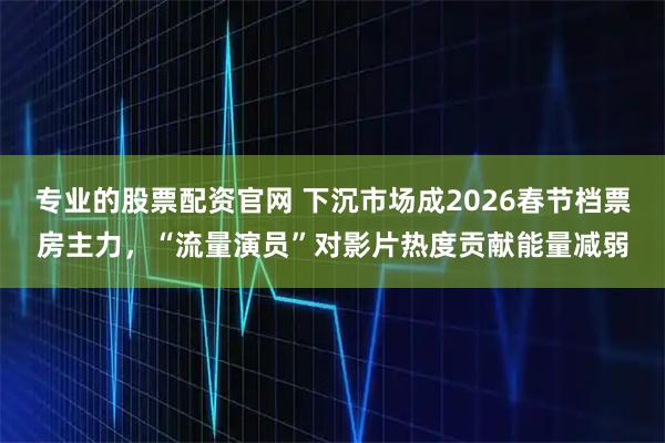 专业的股票配资官网 下沉市场成2026春节档票房主力，“流量演员”对影片热度贡献能量减弱