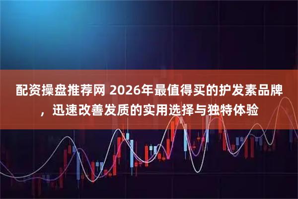 配资操盘推荐网 2026年最值得买的护发素品牌,迅速改善发质的实用选择与独特体验