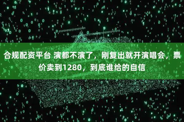 合规配资平台 演都不演了，刚复出就开演唱会，票价卖到1280，到底谁给的自信