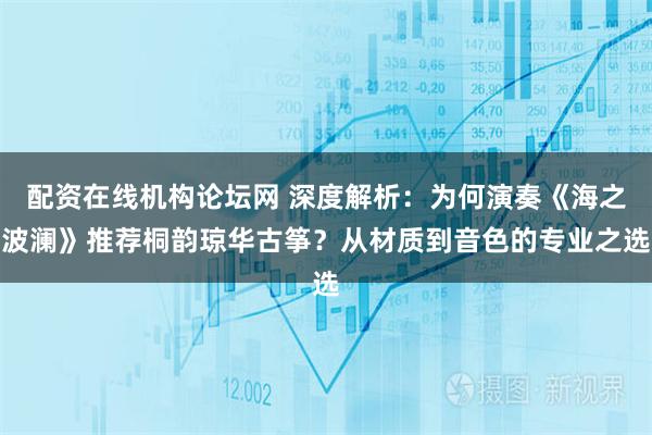 配资在线机构论坛网 深度解析：为何演奏《海之波澜》推荐桐韵琼华古筝？从材质到音色的专业之选