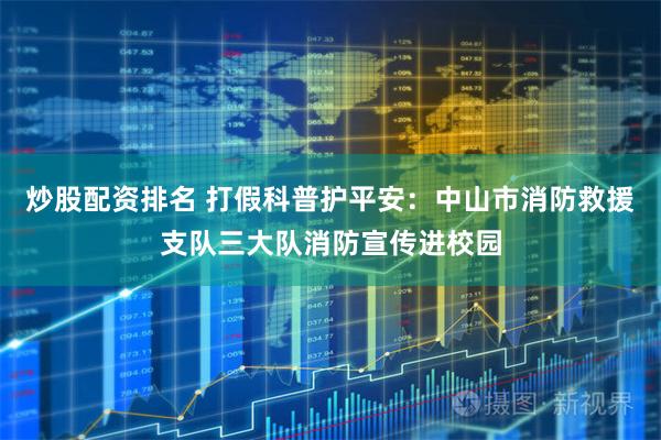 炒股配资排名 打假科普护平安：中山市消防救援支队三大队消防宣传进校园