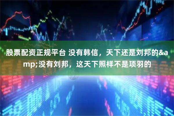 股票配资正规平台 没有韩信，天下还是刘邦的&没有刘邦，这天下照样不是项羽的