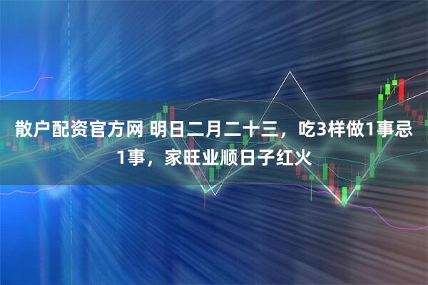 散户配资官方网 明日二月二十三，吃3样做1事忌1事，家旺业顺日子红火