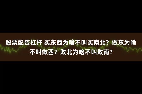 股票配资杠杆 买东西为啥不叫买南北？做东为啥不叫做西？败北为啥不叫败南？