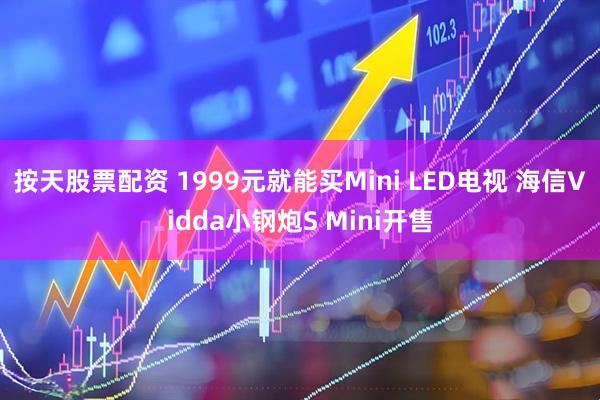 按天股票配资 1999元就能买Mini LED电视 海信Vidda小钢炮S Mini开售