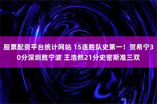 股票配资平台统计网站 15连胜队史第一！贺希宁30分深圳胜宁波 王浩然21分史密斯准三双