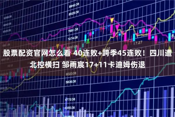 股票配资官网怎么看 40连败+跨季45连败！四川遭北控横扫 邹雨宸17+11卡迪姆伤退
