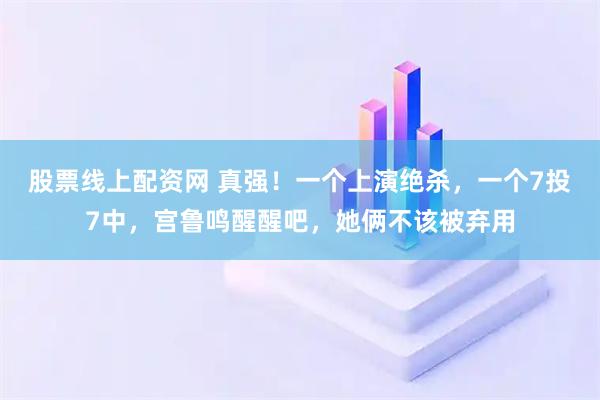 股票线上配资网 真强！一个上演绝杀，一个7投7中，宫鲁鸣醒醒吧，她俩不该被弃用