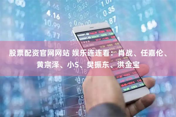 股票配资官网网站 娱乐连连看：肖战、任嘉伦、黄宗泽、小S、樊振东、洪金宝