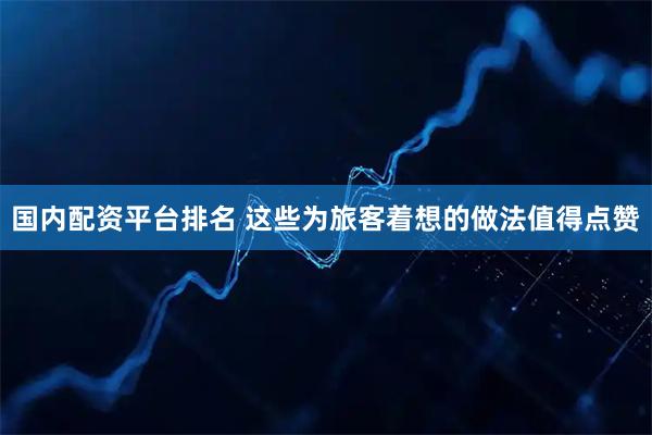 国内配资平台排名 这些为旅客着想的做法值得点赞