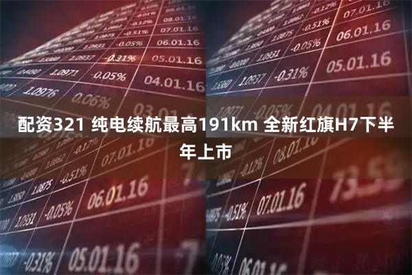 配资321 纯电续航最高191km 全新红旗H7下半年上市