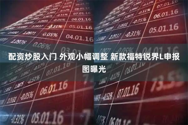 配资炒股入门 外观小幅调整 新款福特锐界L申报图曝光