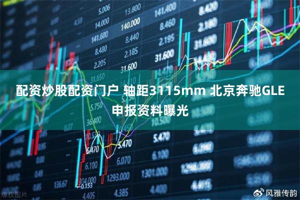 配资炒股配资门户 轴距3115mm 北京奔驰GLE申报资料曝光