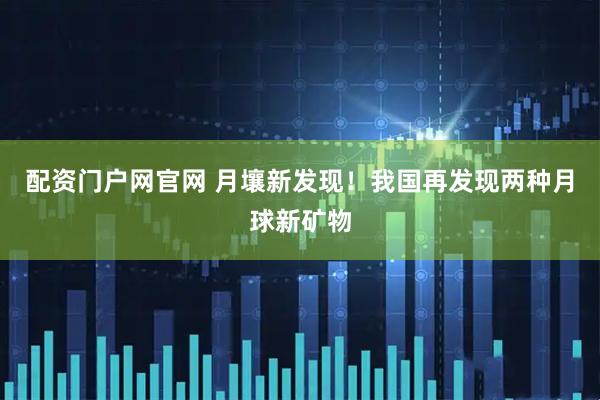 配资门户网官网 月壤新发现！我国再发现两种月球新矿物